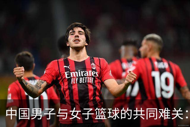 中国男子与女子篮球的共同难关：集训时间长，投射能力仍待提升
