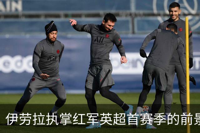 伊劳拉执掌红军英超首赛季的前景分析