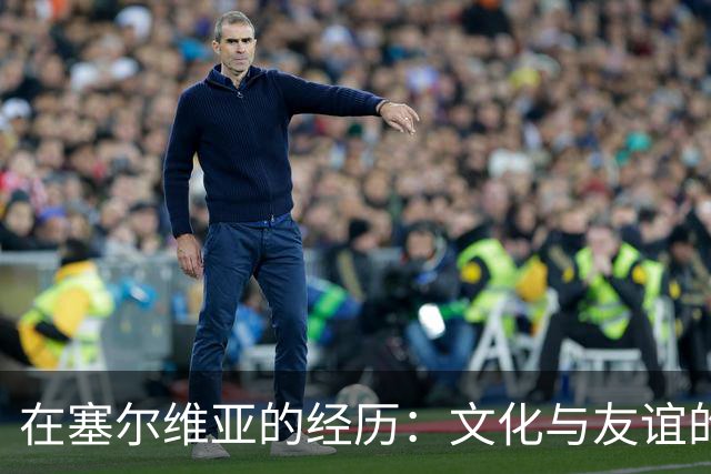 在塞尔维亚的经历：文化与友谊的真实感受