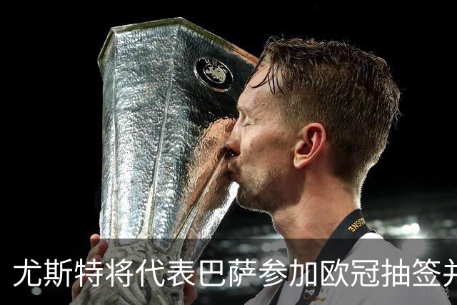 尤斯特将代表巴萨参加欧冠抽签并与欧足联高层交流