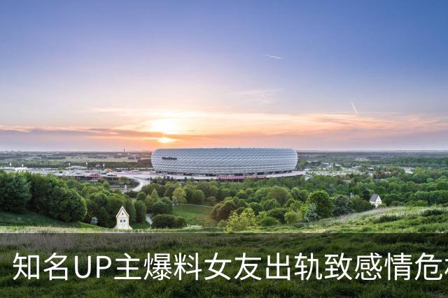 知名UP主爆料女友出轨致感情危机，疑似改名隐退
