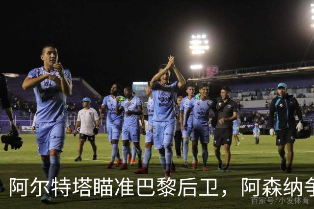 阿尔特塔瞄准巴黎后卫，阿森纳争夺世界级中枢